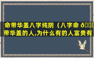 命带华盖八字纯阴（八字命 🐒 带华盖的人,为什么有的人富贵有的人落魄）